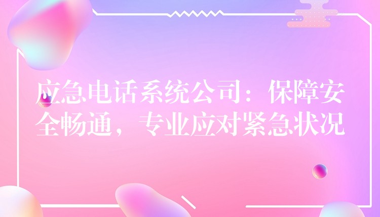  應(yīng)急電話系統(tǒng)公司：保障安全暢通，專業(yè)應(yīng)對(duì)緊急狀況