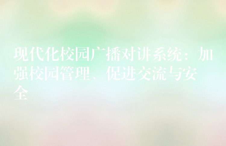  現(xiàn)代化校園廣播對講系統(tǒng)：加強校園管理、促進交流與安全