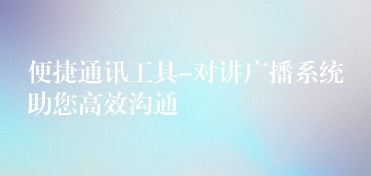  便捷通訊工具-對講廣播系統(tǒng)助您高效溝通