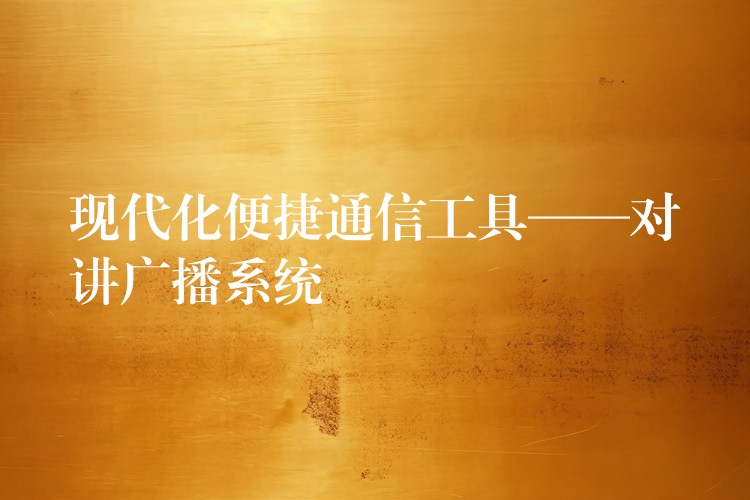  現(xiàn)代化便捷通信工具——對(duì)講廣播系統(tǒng)