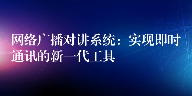  網(wǎng)絡(luò)廣播對講系統(tǒng)：實(shí)現(xiàn)即時通訊的新一代工具