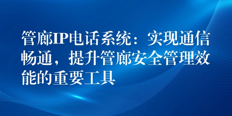 管廊IP電話系統(tǒng)：實現(xiàn)通信暢通，提升管廊安全管理效能的重要工具