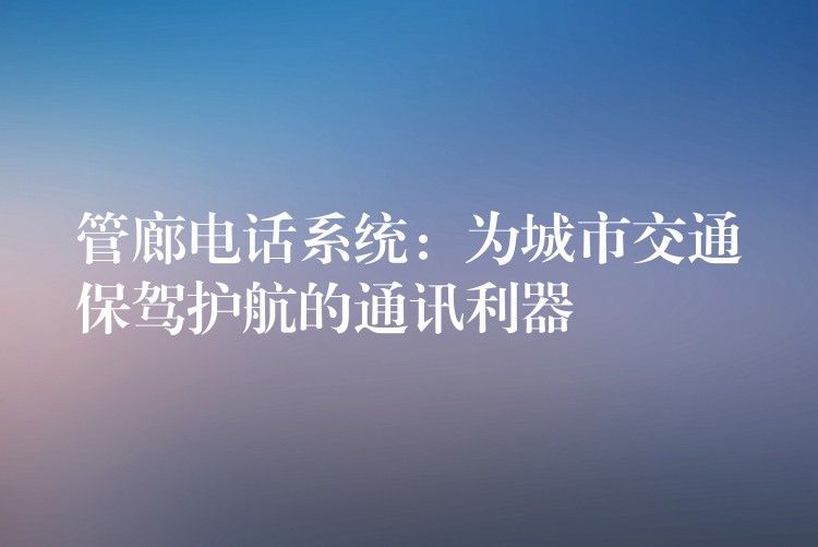  管廊電話(huà)系統(tǒng)：為城市交通保駕護(hù)航的通訊利器