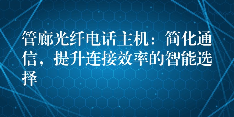  管廊光纖電話(huà)主機(jī)：簡(jiǎn)化通信，提升連接效率的智能選擇