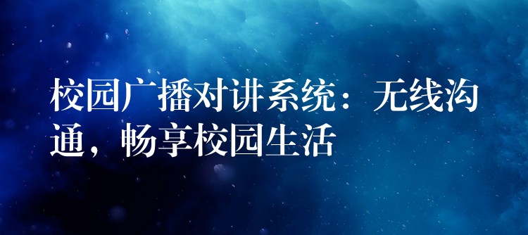  校園廣播對講系統(tǒng)：無線溝通，暢享校園生活