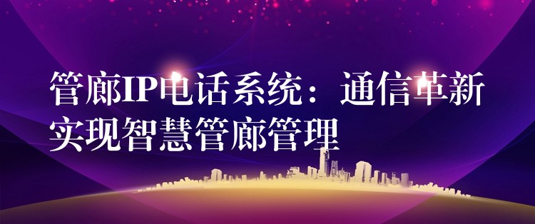  管廊IP電話(huà)系統(tǒng)：通信革新實(shí)現(xiàn)智慧管廊管理
