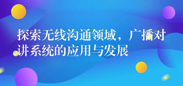  探索無線溝通領域，廣播對講系統(tǒng)的應用與發(fā)展