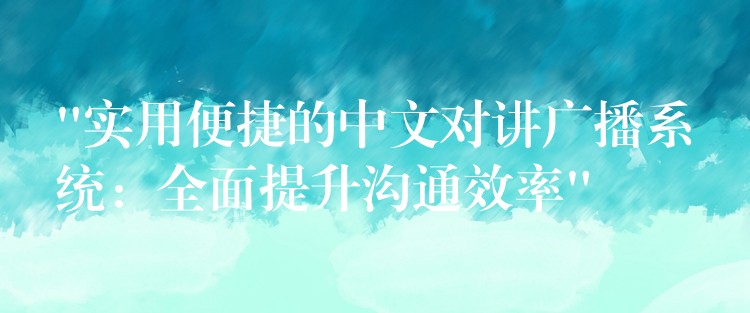  “實(shí)用便捷的中文對講廣播系統(tǒng)：全面提升溝通效率”