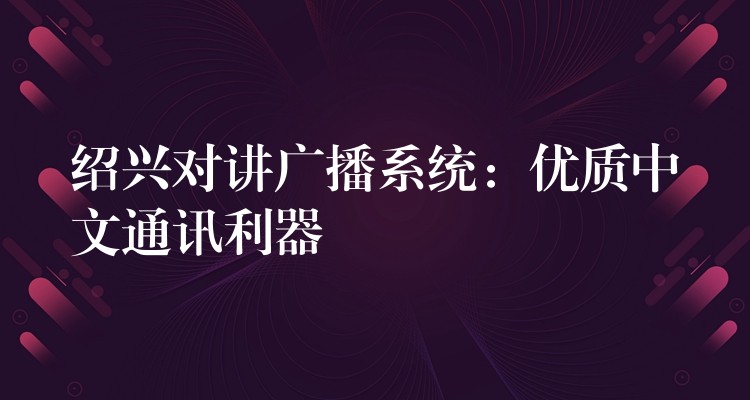  紹興對(duì)講廣播系統(tǒng)：優(yōu)質(zhì)中文通訊利器