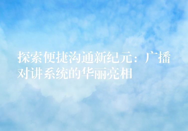 探索便捷溝通新紀(jì)元:廣播對(duì)講系統(tǒng)的華麗亮相 探索便捷溝通新紀(jì)元:廣播對(duì)講系統(tǒng)的華麗亮相
