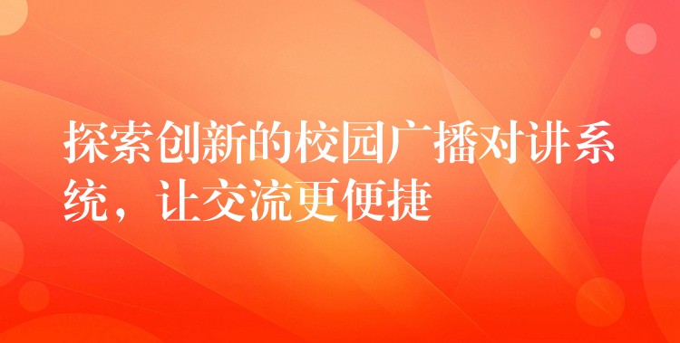 探索創(chuàng)新的校園廣播對(duì)講系統(tǒng)，讓交流更便捷
