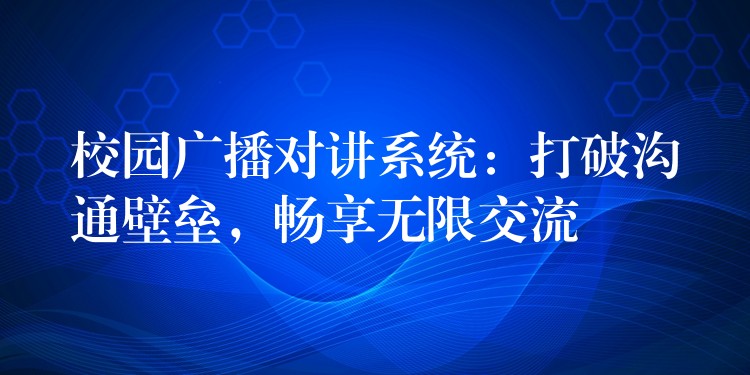  校園廣播對講系統(tǒng)：打破溝通壁壘，暢享無限交流