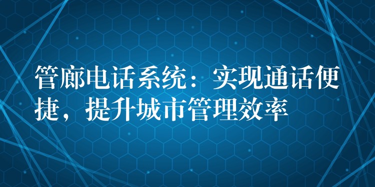  管廊電話系統(tǒng)：實現(xiàn)通話便捷，提升城市管理效率