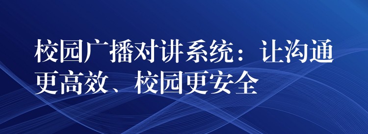 校園廣播對講系統(tǒng)：讓溝通更高效、校園更安全