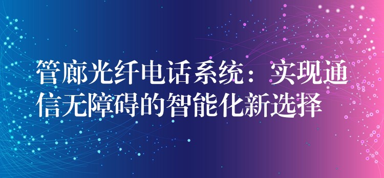 管廊光纖電話系統(tǒng):實(shí)現(xiàn)通信無障礙的智能化新選擇 管廊光纖電話系統(tǒng):實(shí)現(xiàn)通信無障礙的智能化新選擇