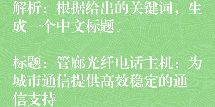  解析：根據(jù)給出的關(guān)鍵詞，生成一個中文標題。

標題：管廊光纖電話主機：為城市通信提供高效穩(wěn)定的通信支持