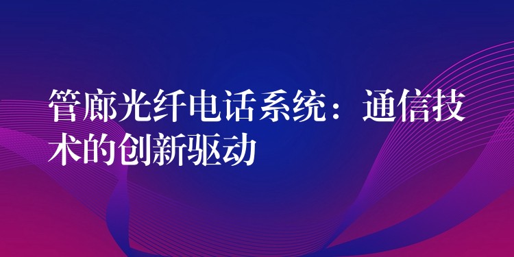 管廊光纖電話系統(tǒng):通信技術(shù)的創(chuàng)新驅(qū)動(dòng) 管廊光纖電話系統(tǒng):通信技術(shù)的創(chuàng)新驅(qū)動(dòng)