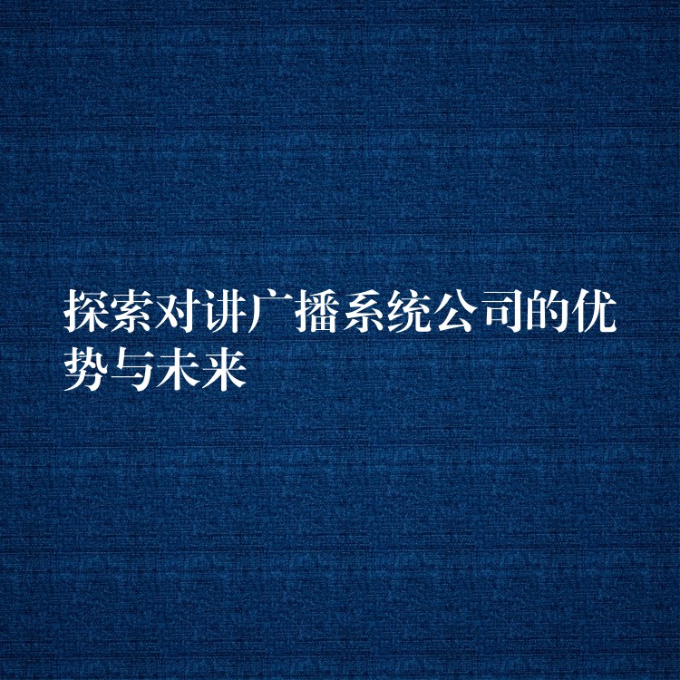 探索對講廣播系統(tǒng)公司的優(yōu)勢與未來 探索對講廣播系統(tǒng)公司的優(yōu)勢與未來