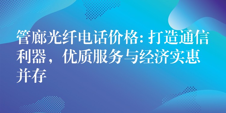  管廊光纖電話價(jià)格: 打造通信利器，優(yōu)質(zhì)服務(wù)與經(jīng)濟(jì)實(shí)惠并存