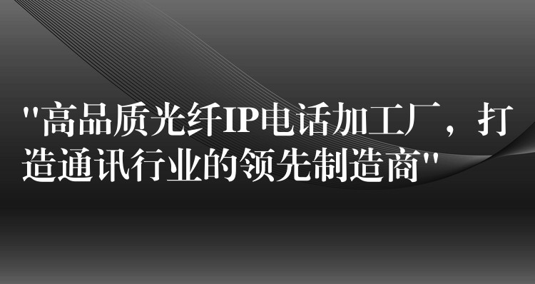  “高品質(zhì)光纖IP電話加工廠，打造通訊行業(yè)的領(lǐng)先制造商”