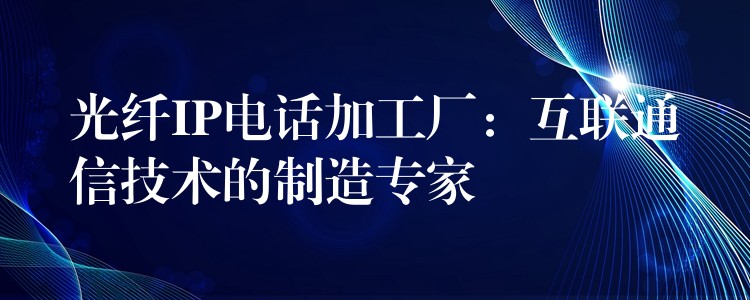 光纖IP電話加工廠:互聯(lián)通信技術(shù)的制造專家 光纖IP電話加工廠:互聯(lián)通信技術(shù)的制造專家