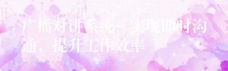 廣播對講系統(tǒng)：實(shí)現(xiàn)即時溝通，提升工作效率