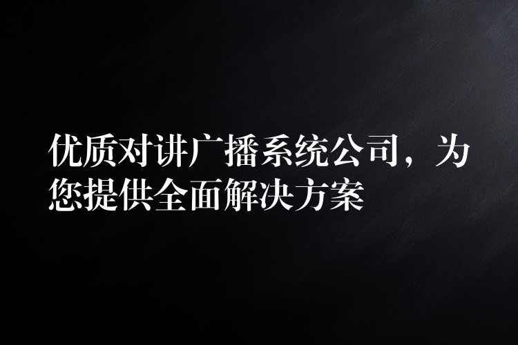 優(yōu)質(zhì)對講廣播系統(tǒng)公司，為您提供全面解決方案
