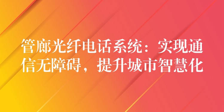  管廊光纖電話系統(tǒng)：實(shí)現(xiàn)通信無(wú)障礙，提升城市智慧化