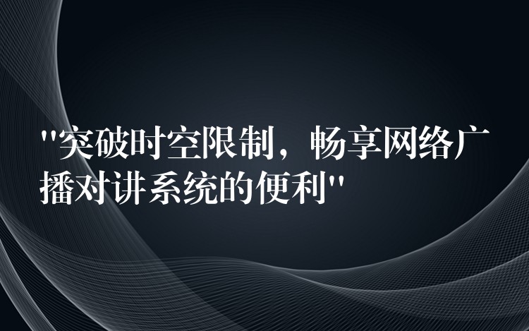  “突破時(shí)空限制，暢享網(wǎng)絡(luò)廣播對(duì)講系統(tǒng)的便利”