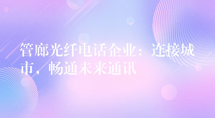 管廊光纖電話企業(yè)：連接城市，暢通未來通訊