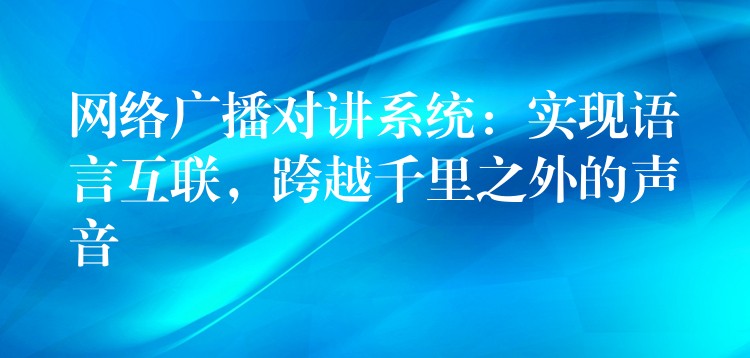  網(wǎng)絡(luò)廣播對(duì)講系統(tǒng)：實(shí)現(xiàn)語(yǔ)言互聯(lián)，跨越千里之外的聲音