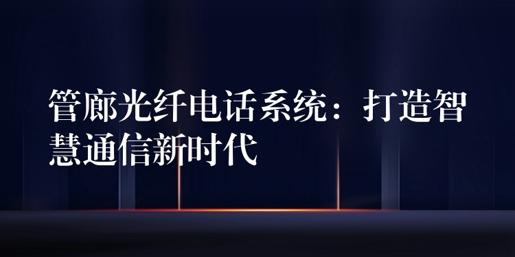  管廊光纖電話系統(tǒng)：打造智慧通信新時(shí)代