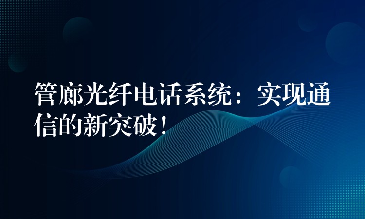  管廊光纖電話系統(tǒng)：實現(xiàn)通信的新突破！