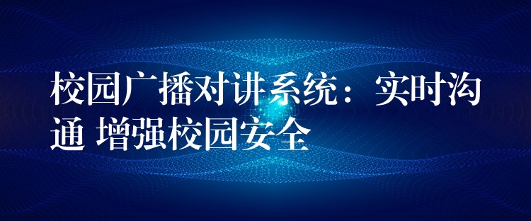  校園廣播對(duì)講系統(tǒng)：實(shí)時(shí)溝通 增強(qiáng)校園安全