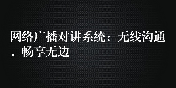  網(wǎng)絡(luò)廣播對(duì)講系統(tǒng)：無(wú)線(xiàn)溝通，暢享無(wú)邊