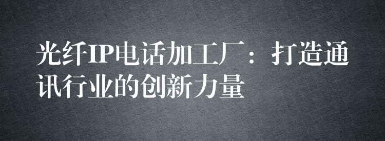  光纖IP電話(huà)加工廠(chǎng)：打造通訊行業(yè)的創(chuàng)新力量