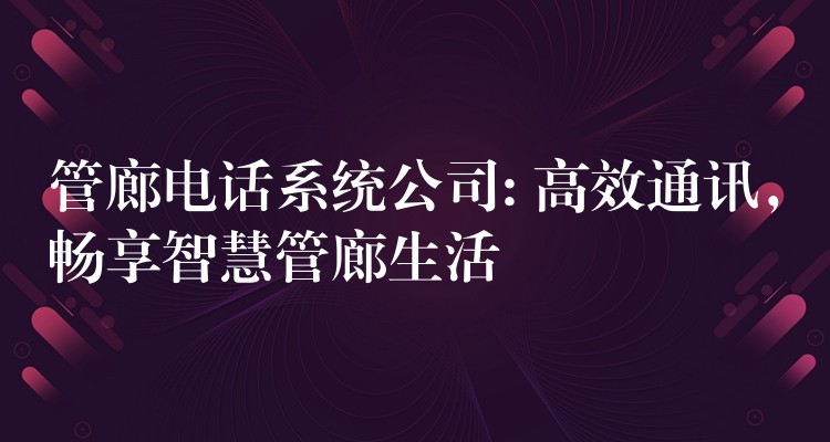  管廊電話系統(tǒng)公司: 高效通訊，暢享智慧管廊生活