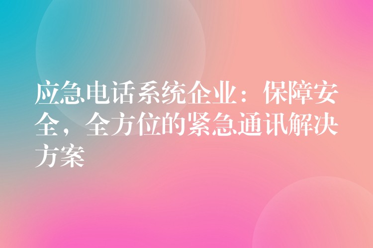 應(yīng)急電話系統(tǒng)企業(yè)：保障安全，全方位的緊急通訊解決方案