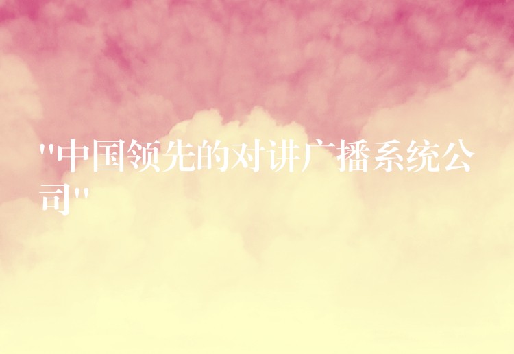  “中國(guó)領(lǐng)先的對(duì)講廣播系統(tǒng)公司”