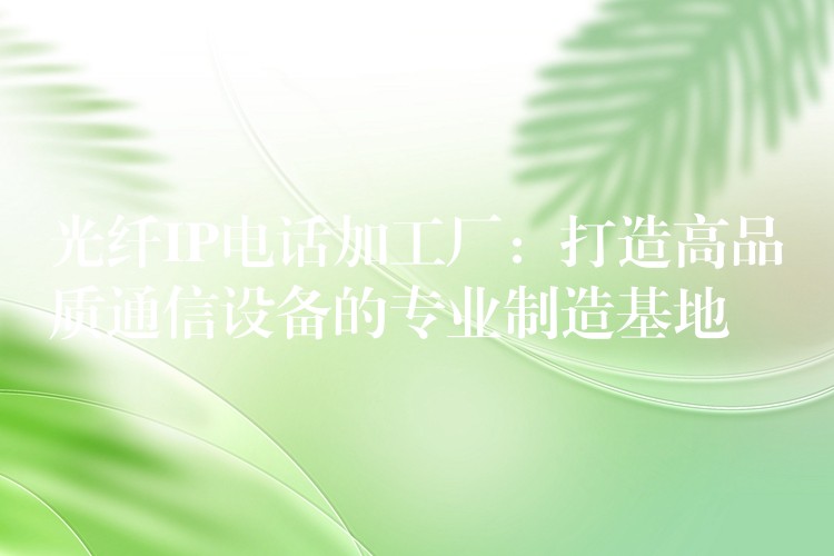  光纖IP電話加工廠：打造高品質(zhì)通信設(shè)備的專業(yè)制造基地
