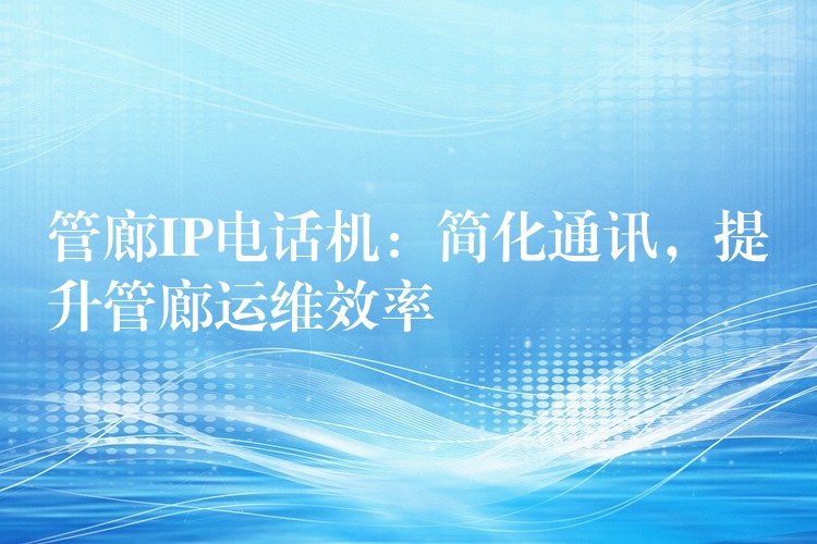  管廊IP電話機：簡化通訊，提升管廊運維效率