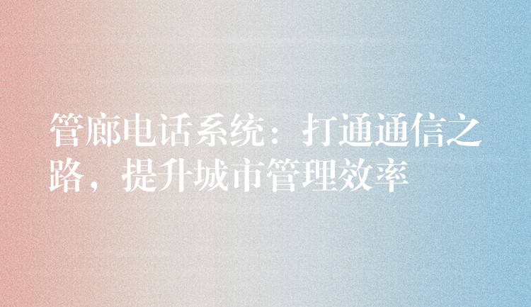  管廊電話系統(tǒng)：打通通信之路，提升城市管理效率