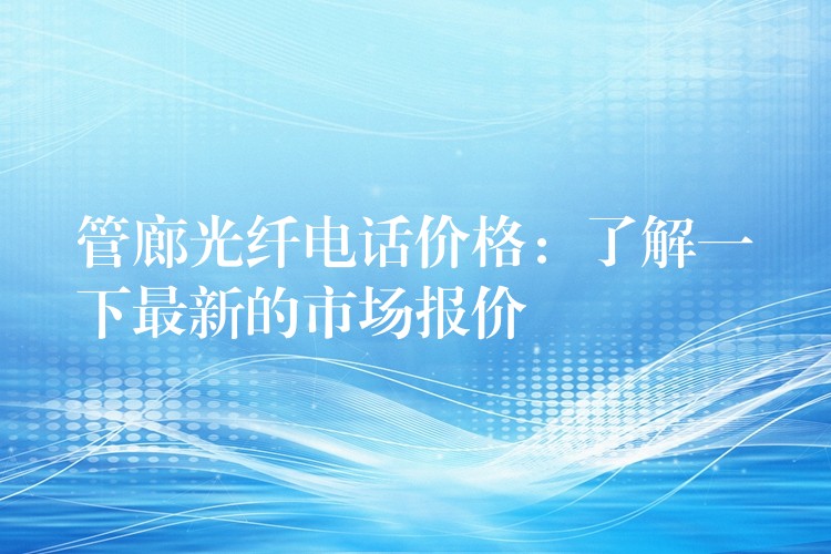  管廊光纖電話價(jià)格：了解一下最新的市場報(bào)價(jià)