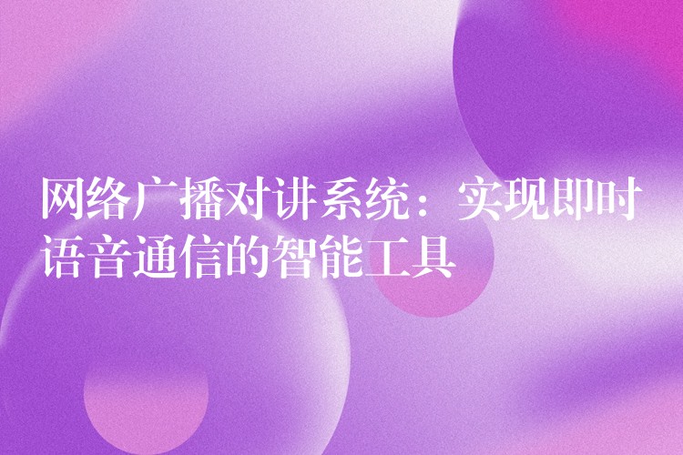  網(wǎng)絡廣播對講系統(tǒng)：實現(xiàn)即時語音通信的智能工具