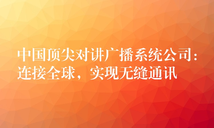  中國頂尖對講廣播系統(tǒng)公司：連接全球，實(shí)現(xiàn)無縫通訊