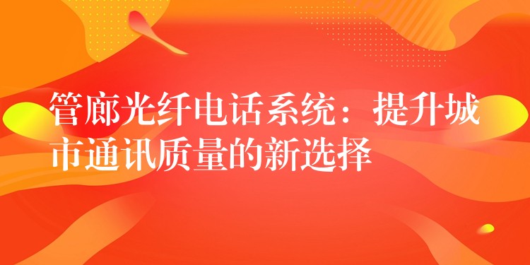  管廊光纖電話系統(tǒng)：提升城市通訊質(zhì)量的新選擇