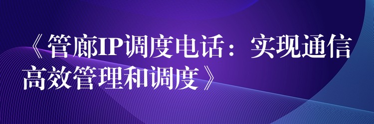  《管廊IP調(diào)度電話：實現(xiàn)通信高效管理和調(diào)度》