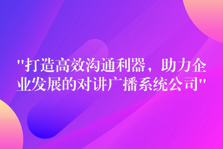 “打造高效溝通利器,助力企業(yè)發(fā)展的對講廣播系統(tǒng)公司” “打造高效溝通利器,助力企業(yè)發(fā)展的對講廣播系統(tǒng)公司”