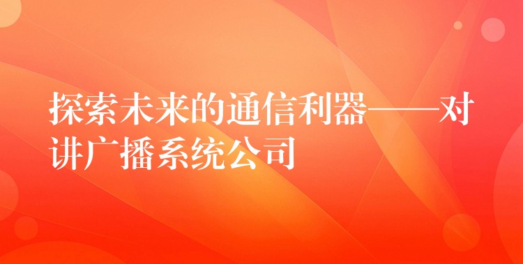 探索未來的通信利器——對講廣播系統(tǒng)公司