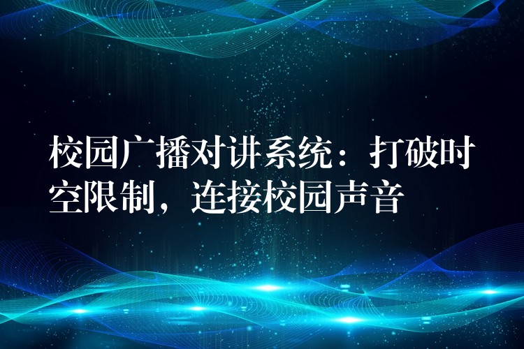 校園廣播對(duì)講系統(tǒng)：打破時(shí)空限制，連接校園聲音